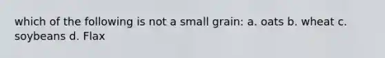 which of the following is not a small grain: a. oats b. wheat c. soybeans d. Flax