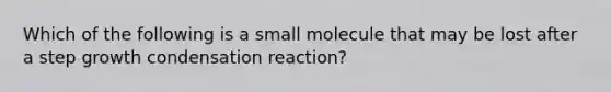 Which of the following is a small molecule that may be lost after a step growth condensation reaction?