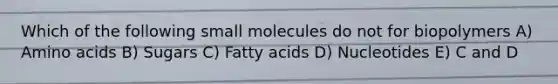 Which of the following small molecules do not for biopolymers A) Amino acids B) Sugars C) Fatty acids D) Nucleotides E) C and D