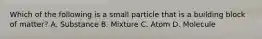 Which of the following is a small particle that is a building block of matter? A. Substance B. Mixture C. Atom D. Molecule