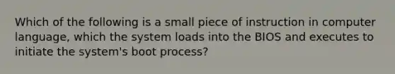 Which of the following is a small piece of instruction in computer language, which the system loads into the BIOS and executes to initiate the system's boot process?