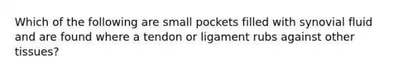 Which of the following are small pockets filled with synovial fluid and are found where a tendon or ligament rubs against other tissues?