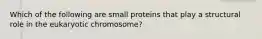 Which of the following are small proteins that play a structural role in the eukaryotic chromosome?