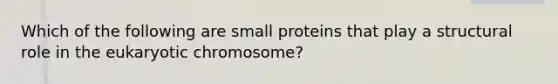 Which of the following are small proteins that play a structural role in the eukaryotic chromosome?