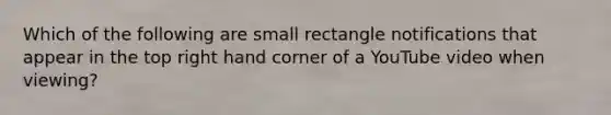 Which of the following are small rectangle notifications that appear in the top right hand corner of a YouTube video when viewing?