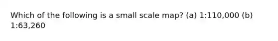 Which of the following is a small scale map? (a) 1:110,000 (b) 1:63,260