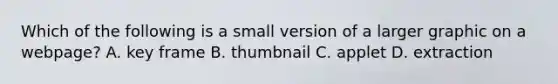 Which of the following is a small version of a larger graphic on a webpage? A. key frame B. thumbnail C. applet D. extraction