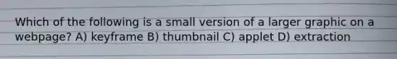 Which of the following is a small version of a larger graphic on a webpage? A) keyframe B) thumbnail C) applet D) extraction