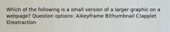 Which of the following is a small version of a larger graphic on a webpage? Question options: A)keyframe B)thumbnail C)applet D)extraction