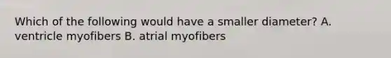 Which of the following would have a smaller diameter? A. ventricle myofibers B. atrial myofibers