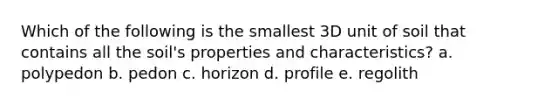 Which of the following is the smallest 3D unit of soil that contains all the soil's properties and characteristics? a. polypedon b. pedon c. horizon d. profile e. regolith