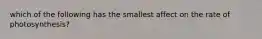 which of the following has the smallest affect on the rate of photosynthesis?