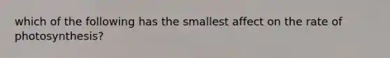 which of the following has the smallest affect on the rate of photosynthesis?