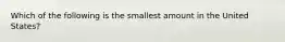 Which of the following is the smallest amount in the United States?