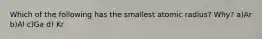 Which of the following has the smallest atomic radius? Why? a)Ar b)Al c)Ga d) Kr