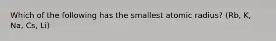 Which of the following has the smallest atomic radius? (Rb, K, Na, Cs, Li)