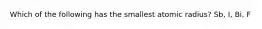 Which of the following has the smallest atomic radius? Sb, I, Bi, F