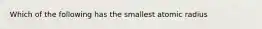 Which of the following has the smallest atomic radius