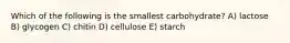 Which of the following is the smallest carbohydrate? A) lactose B) glycogen C) chitin D) cellulose E) starch