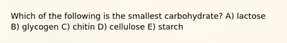 Which of the following is the smallest carbohydrate? A) lactose B) glycogen C) chitin D) cellulose E) starch