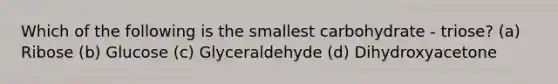 Which of the following is the smallest carbohydrate - triose? (a) Ribose (b) Glucose (c) Glyceraldehyde (d) Dihydroxyacetone