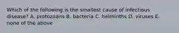 Which of the following is the smallest cause of infectious disease? A. protozoans B. bacteria C. helminths D. viruses E. none of the above