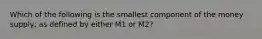 Which of the following is the smallest component of the money supply, as defined by either M1 or M2?