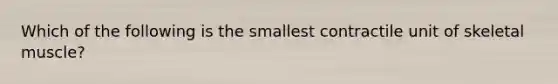Which of the following is the smallest contractile unit of skeletal muscle?