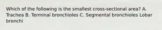 Which of the following is the smallest cross-sectional area? A. Trachea B. Terminal bronchioles C. Segmental bronchioles Lobar bronchi