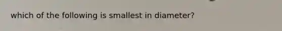 which of the following is smallest in diameter?