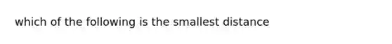 which of the following is the smallest distance