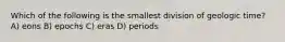 Which of the following is the smallest division of geologic time? A) eons B) epochs C) eras D) periods