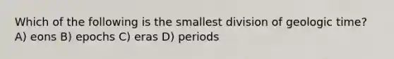 Which of the following is the smallest division of geologic time? A) eons B) epochs C) eras D) periods