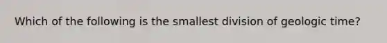 Which of the following is the smallest division of geologic time?