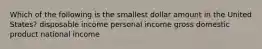 Which of the following is the smallest dollar amount in the United States? disposable income personal income gross domestic product national income