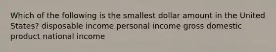 Which of the following is the smallest dollar amount in the United States? disposable income personal income gross domestic product national income