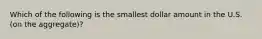 Which of the following is the smallest dollar amount in the U.S. (on the aggregate)?