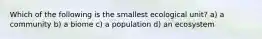 Which of the following is the smallest ecological unit? a) a community b) a biome c) a population d) an ecosystem