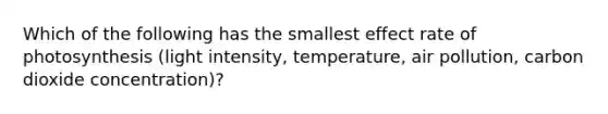 Which of the following has the smallest effect rate of photosynthesis (light intensity, temperature, air pollution, carbon dioxide concentration)?