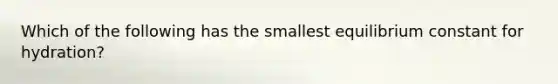 Which of the following has the smallest equilibrium constant for hydration?