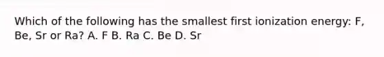 Which of the following has the smallest first ionization energy: F, Be, Sr or Ra? A. F B. Ra C. Be D. Sr