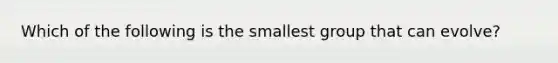 Which of the following is the smallest group that can evolve?