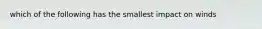 which of the following has the smallest impact on winds