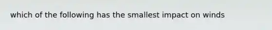 which of the following has the smallest impact on winds