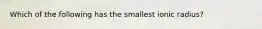 Which of the following has the smallest ionic radius?