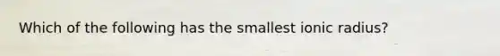 Which of the following has the smallest ionic radius?