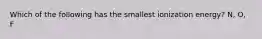 Which of the following has the smallest ionization energy? N, O, F