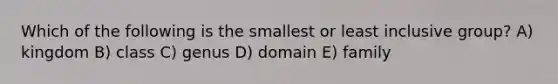 Which of the following is the smallest or least inclusive group? A) kingdom B) class C) genus D) domain E) family