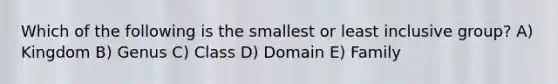 Which of the following is the smallest or least inclusive group? A) Kingdom B) Genus C) Class D) Domain E) Family