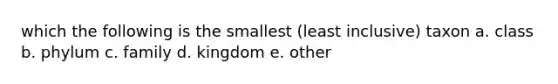 which the following is the smallest (least inclusive) taxon a. class b. phylum c. family d. kingdom e. other